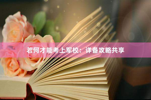 若何才能考上军校：详备攻略共享