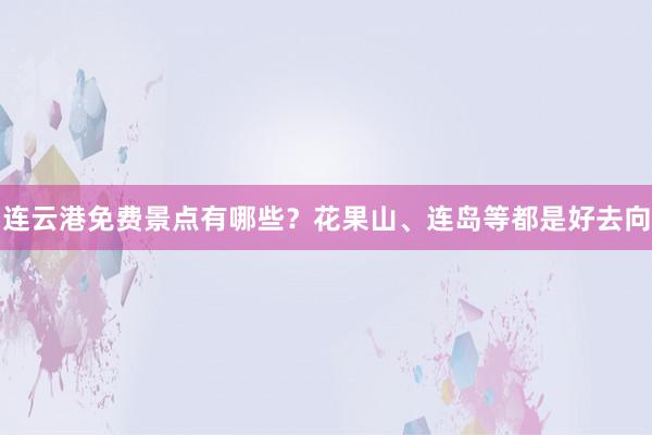 连云港免费景点有哪些？花果山、连岛等都是好去向