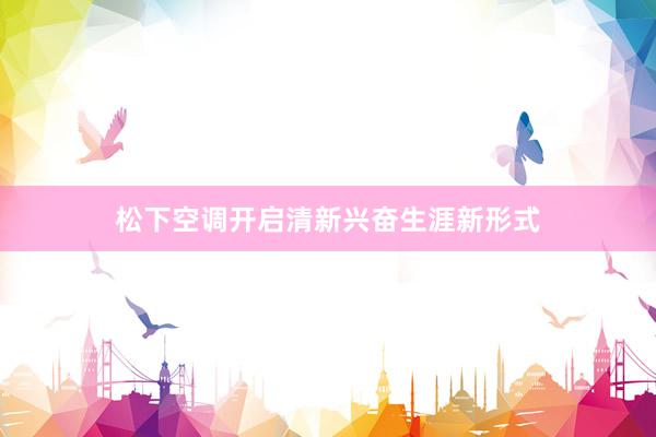 松下空调开启清新兴奋生涯新形式
