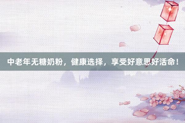 中老年无糖奶粉，健康选择，享受好意思好活命！