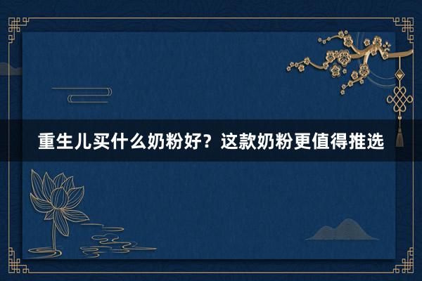重生儿买什么奶粉好？这款奶粉更值得推选