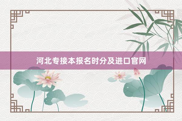 河北专接本报名时分及进口官网